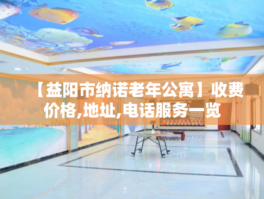 【益阳市纳诺老年公寓】收费价格,地址,电话服务一览