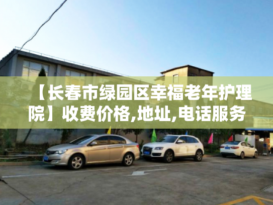 【长春市绿园区幸福老年护理院】收费价格,地址,电话服务一览