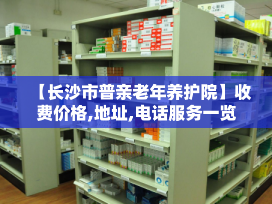【长沙市普亲老年养护院】收费价格,地址,电话服务一览