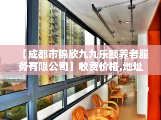 【成都市锦欣九九乐颐养老服务有限公司】收费价格,地址,电话服务一览