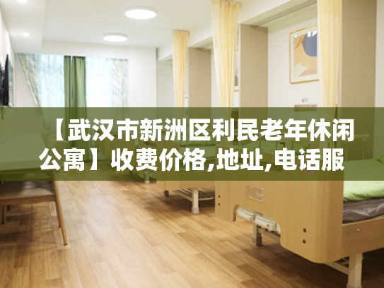 【武汉市新洲区利民老年休闲公寓】收费价格,地址,电话服务一览
