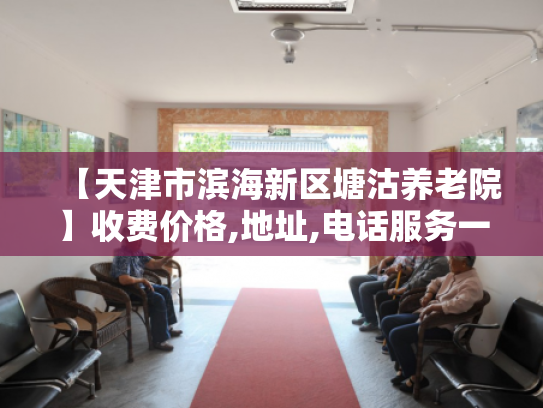【天津市滨海新区塘沽养老院】收费价格,地址,电话服务一览 【天津市滨海新区塘沽养老院】收费价格,地址,电话服务一览