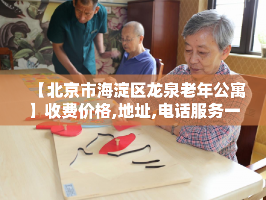 【北京市海淀区龙泉老年公寓】收费价格,地址,电话服务一览