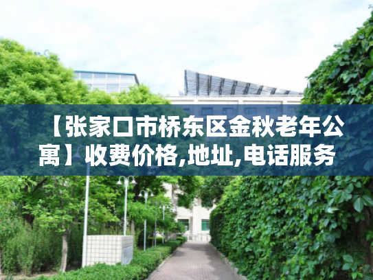 【张家口市桥东区金秋老年公寓】收费价格,地址,电话服务一览 【张家口市桥东区金秋老年公寓】收费价格,地址,电话服务一览