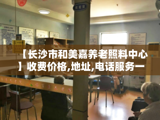 【长沙市和美嘉养老照料中心】收费价格,地址,电话服务一览
