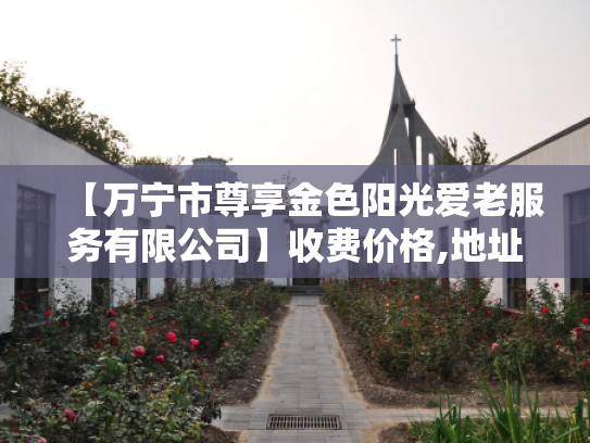 【万宁市尊享金色阳光爱老服务有限公司】收费价格,地址,电话服务一览