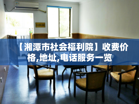 【湘潭市社会福利院】收费价格,地址,电话服务一览