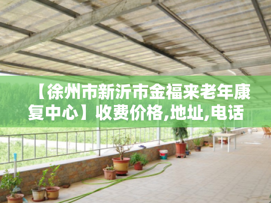 【徐州市新沂市金福来老年康复中心】收费价格,地址,电话服务一览