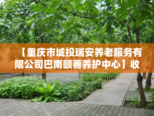 【重庆市城投瑞安养老服务有限公司巴南颐善养护中心】收费价格,地址,电话服务一览