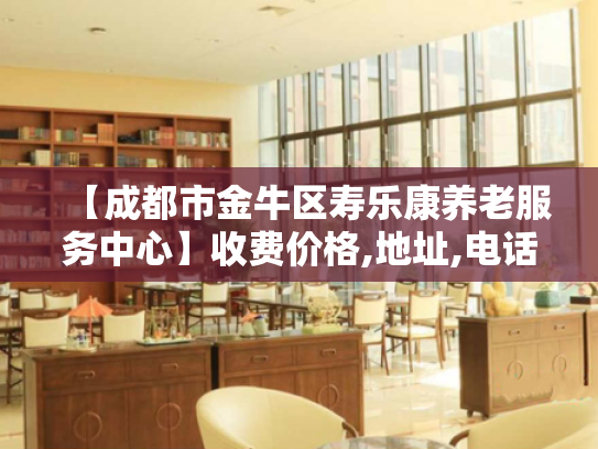 【成都市金牛区寿乐康养老服务中心】收费价格,地址,电话服务一览