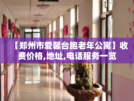 【郑州市爱馨台胞老年公寓】收费价格,地址,电话服务一览