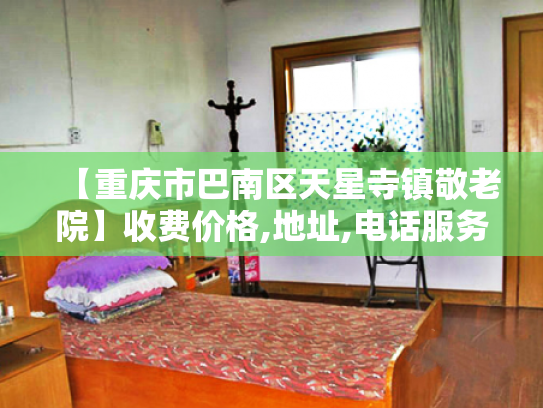 【重庆市巴南区天星寺镇敬老院】收费价格,地址,电话服务一览