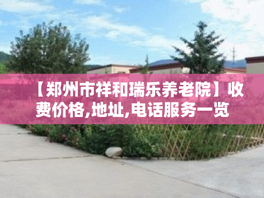 【郑州市祥和瑞乐养老院】收费价格,地址,电话服务一览