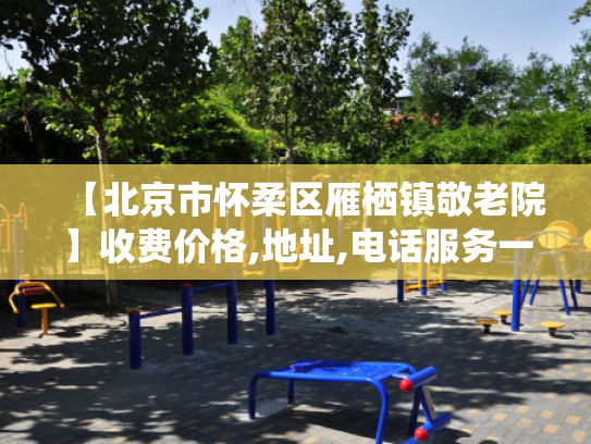 【北京市怀柔区雁栖镇敬老院】收费价格,地址,电话服务一览