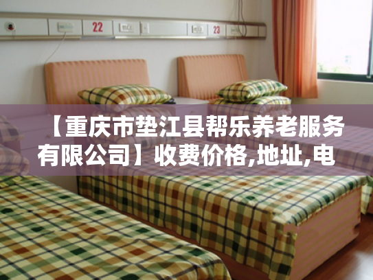【重庆市垫江县帮乐养老服务有限公司】收费价格,地址,电话服务一览