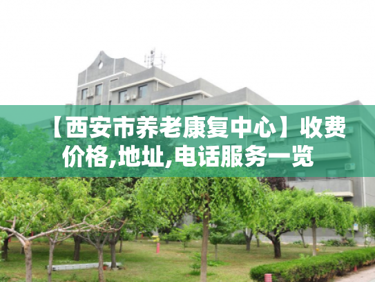 【西安市养老康复中心】收费价格,地址,电话服务一览