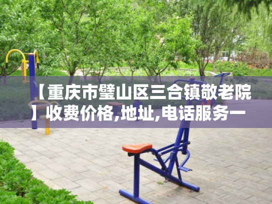 【重庆市璧山区三合镇敬老院】收费价格,地址,电话服务一览
