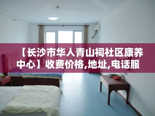 【长沙市华人青山祠社区康养中心】收费价格,地址,电话服务一览