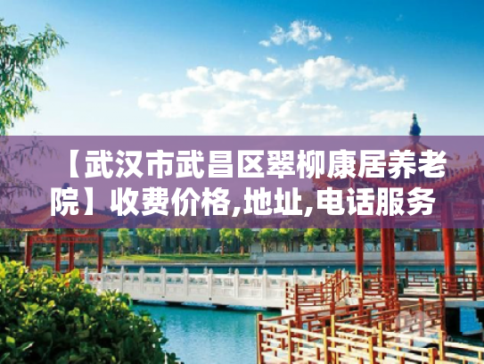 【武汉市武昌区翠柳康居养老院】收费价格,地址,电话服务一览 【武汉市武昌区翠柳康居养老院】收费价格,地址,电话服务一览