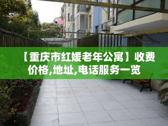 【重庆市红媛老年公寓】收费价格,地址,电话服务一览