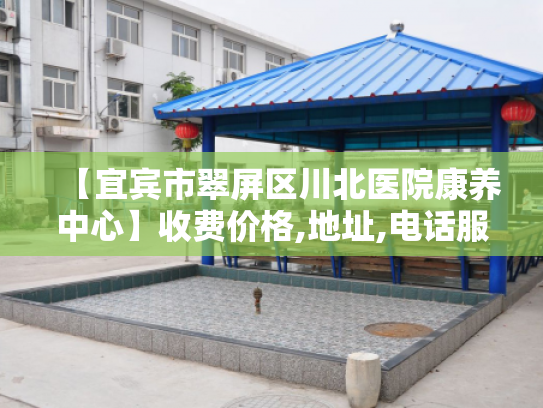 【宜宾市翠屏区川北医院康养中心】收费价格,地址,电话服务一览