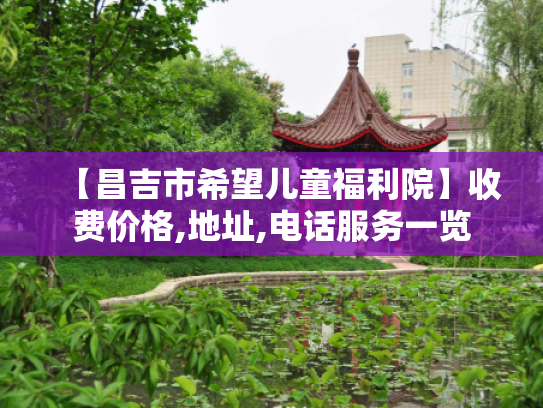 【昌吉市希望儿童福利院】收费价格,地址,电话服务一览