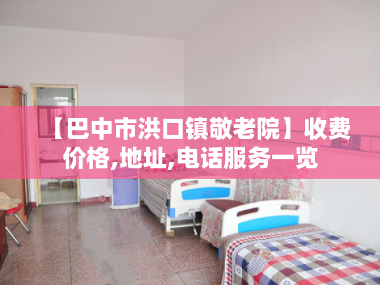 【巴中市洪口镇敬老院】收费价格,地址,电话服务一览