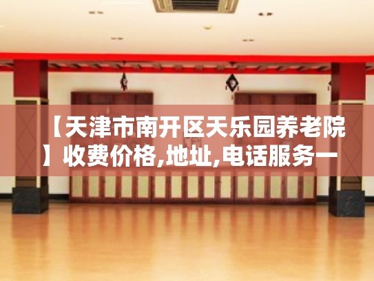 【天津市南开区天乐园养老院】收费价格,地址,电话服务一览