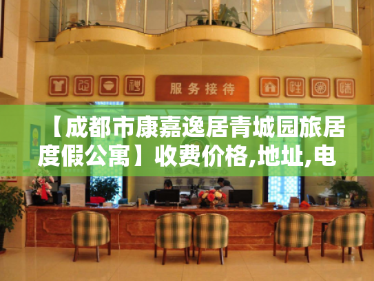 【成都市康嘉逸居青城园旅居度假公寓】收费价格,地址,电话服务一览 【成都市康嘉逸居青城园旅居度假公寓】收费价格,地址,电话服务一览