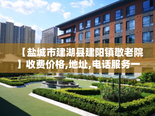 【盐城市建湖县建阳镇敬老院】收费价格,地址,电话服务一览