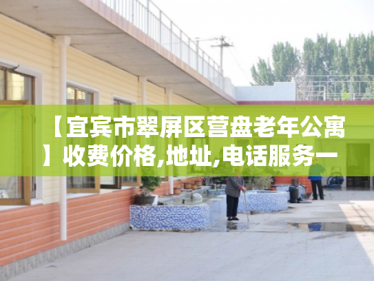 【宜宾市翠屏区营盘老年公寓】收费价格,地址,电话服务一览