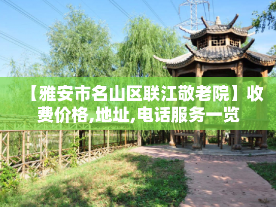 【雅安市名山区联江敬老院】收费价格,地址,电话服务一览