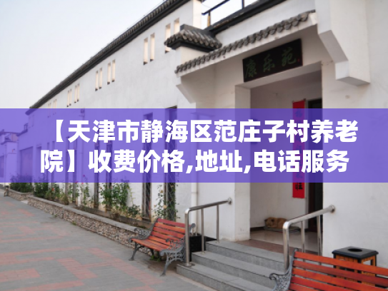【天津市静海区范庄子村养老院】收费价格,地址,电话服务一览