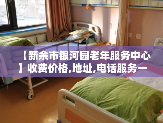 【新余市银河园老年服务中心】收费价格,地址,电话服务一览