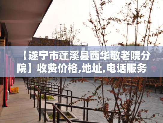 【遂宁市蓬溪县西华敬老院分院】收费价格,地址,电话服务一览
