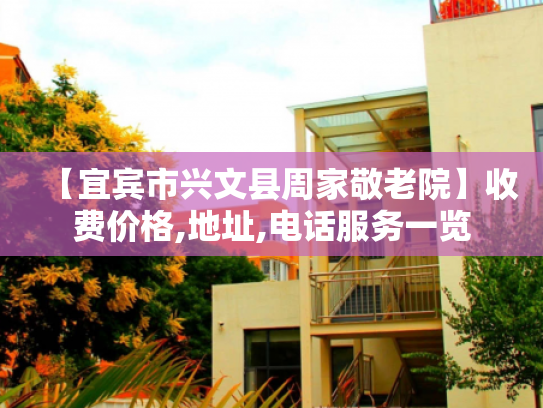 【宜宾市兴文县周家敬老院】收费价格,地址,电话服务一览