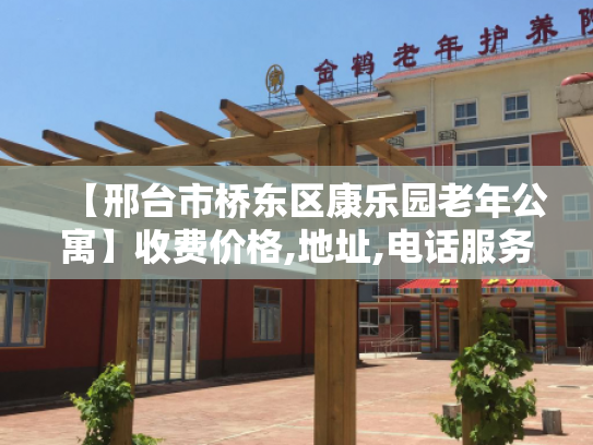 【邢台市桥东区康乐园老年公寓】收费价格,地址,电话服务一览
