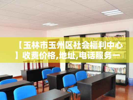 【玉林市玉州区社会福利中心】收费价格,地址,电话服务一览