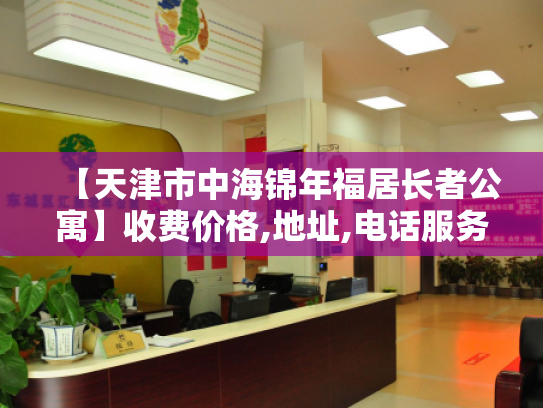 【天津市中海锦年福居长者公寓】收费价格,地址,电话服务一览