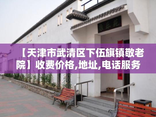 【天津市武清区下伍旗镇敬老院】收费价格,地址,电话服务一览