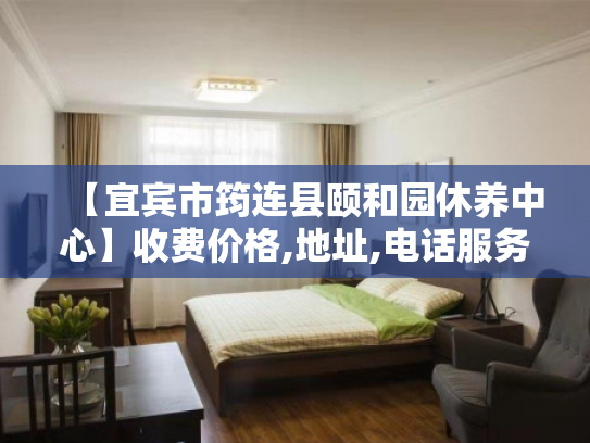 【宜宾市筠连县颐和园休养中心】收费价格,地址,电话服务一览 【宜宾市筠连县颐和园休养中心】收费价格,地址,电话服务一览
