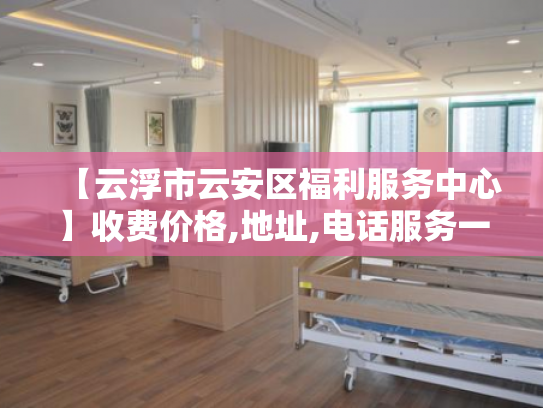 【云浮市云安区福利服务中心】收费价格,地址,电话服务一览