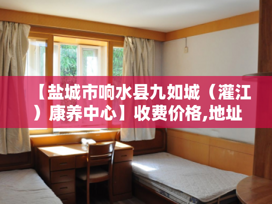 【盐城市响水县九如城（灌江）康养中心】收费价格,地址,电话服务一览