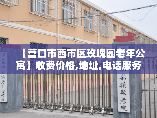 【营口市西市区玫瑰园老年公寓】收费价格,地址,电话服务一览