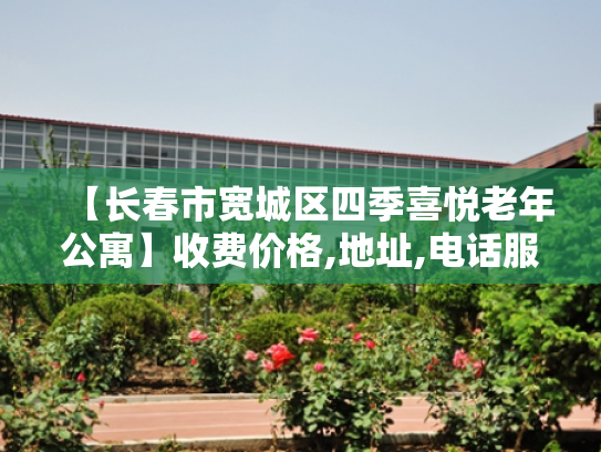 【长春市宽城区四季喜悦老年公寓】收费价格,地址,电话服务一览