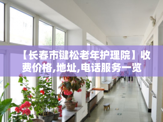 【长春市键松老年护理院】收费价格,地址,电话服务一览 【长春市键松老年护理院】收费价格,地址,电话服务一览