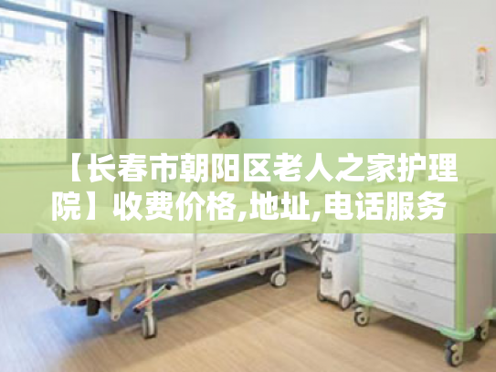 【长春市朝阳区老人之家护理院】收费价格,地址,电话服务一览