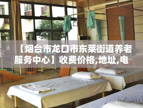 【烟台市龙口市东莱街道养老服务中心】收费价格,地址,电话服务一览