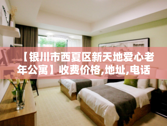 【银川市西夏区新天地爱心老年公寓】收费价格,地址,电话服务一览
