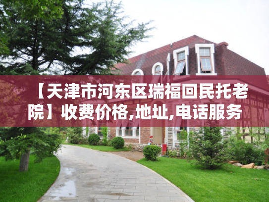 【天津市河东区瑞福回民托老院】收费价格,地址,电话服务一览